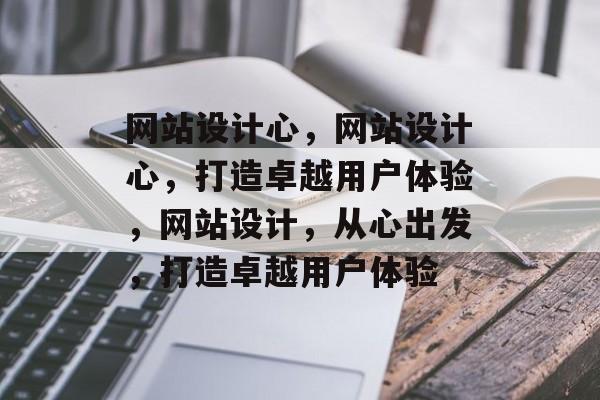 网站设计心，网站设计心，打造卓越用户体验，网站设计，从心出发，打造卓越用户体验