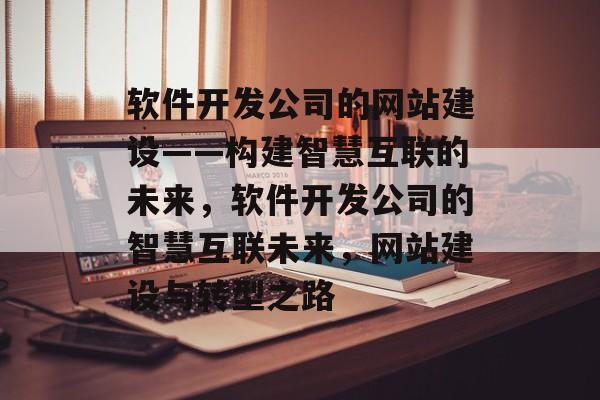软件开发公司的网站建设——构建智慧互联的未来，软件开发公司的智慧互联未来，网站建设与转型之路