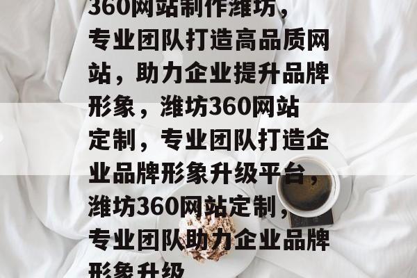 360网站制作潍坊，专业团队打造高品质网站，助力企业提升品牌形象，潍坊360网站定制，专业团队打造企业品牌形象升级平台，潍坊360网站定制，专业团队助力企业品牌形象升级