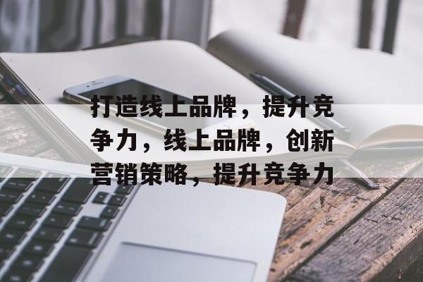 打造线上品牌，提升竞争力，线上品牌，创新营销策略，提升竞争力