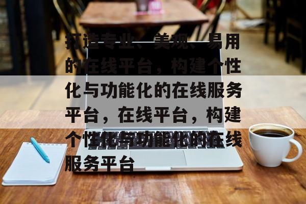 打造专业、美观、易用的在线平台，构建个性化与功能化的在线服务平台，在线平台，构建个性化与功能化的在线服务平台