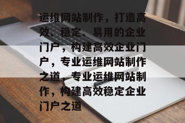 运维网站制作，打造高效、稳定、易用的企业门户，构建高效企业门户，专业运维网站制作之道，专业运维网站制作，构建高效稳定企业门户之道