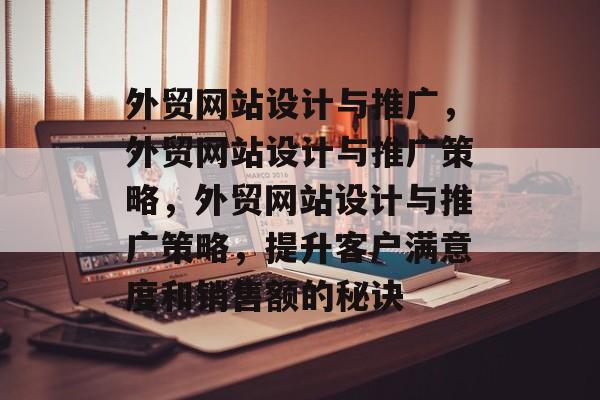 外贸网站设计与推广，外贸网站设计与推广策略，外贸网站设计与推广策略，提升客户满意度和销售额的秘诀