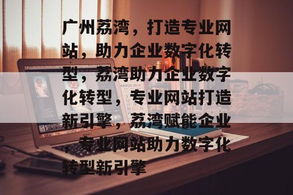 广州荔湾，打造专业网站，助力企业数字化转型，荔湾助力企业数字化转型，专业网站打造新引擎，荔湾赋能企业，专业网站助力数字化转型新引擎