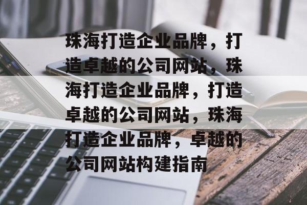 珠海打造企业品牌，打造卓越的公司网站，珠海打造企业品牌，打造卓越的公司网站，珠海打造企业品牌，卓越的公司网站构建指南