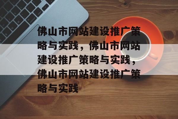 佛山市网站建设推广策略与实践，佛山市网站建设推广策略与实践，佛山市网站建设推广策略与实践