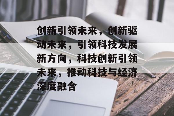 创新引领未来，创新驱动未来，引领科技发展新方向，科技创新引领未来，推动科技与经济深度融合