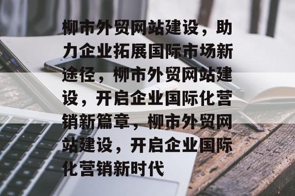 柳市外贸网站建设，助力企业拓展国际市场新途径，柳市外贸网站建设，开启企业国际化营销新篇章，柳市外贸网站建设，开启企业国际化营销新时代