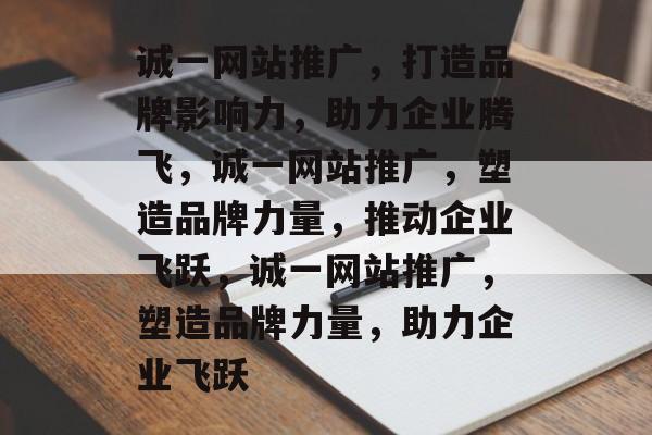 诚一网站推广，打造品牌影响力，助力企业腾飞，诚一网站推广，塑造品牌力量，推动企业飞跃，诚一网站推广，塑造品牌力量，助力企业飞跃
