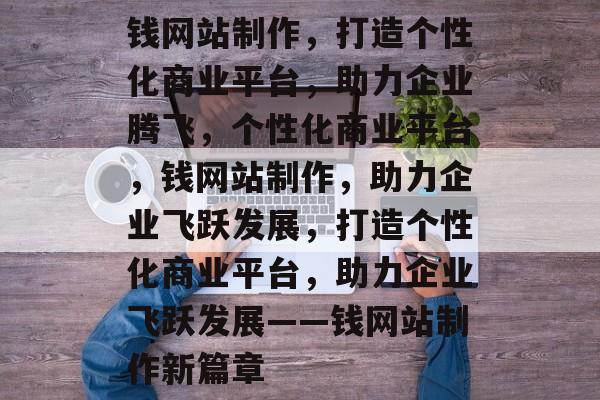 钱网站制作，打造个性化商业平台，助力企业腾飞，个性化商业平台，钱网站制作，助力企业飞跃发展，打造个性化商业平台，助力企业飞跃发展——钱网站制作新篇章
