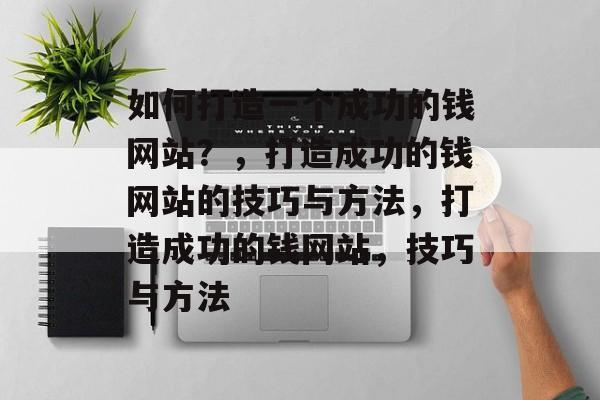 如何打造一个成功的钱网站？，打造成功的钱网站的技巧与方法，打造成功的钱网站，技巧与方法