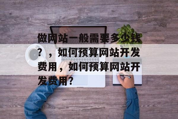 做网站一般需要多少钱？，如何预算网站开发费用，如何预算网站开发费用？