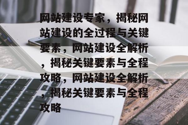 网站建设专家，揭秘网站建设的全过程与关键要素，网站建设全解析，揭秘关键要素与全程攻略，网站建设全解析，揭秘关键要素与全程攻略