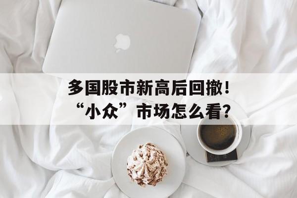 多国股市新高后回撤！“小众”市场怎么看？