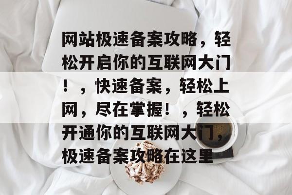 网站极速备案攻略，轻松开启你的互联网大门！，快速备案，轻松上网，尽在掌握！，轻松开通你的互联网大门，极速备案攻略在这里