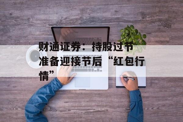 财通证券：持股过节 准备迎接节后“红包行情”