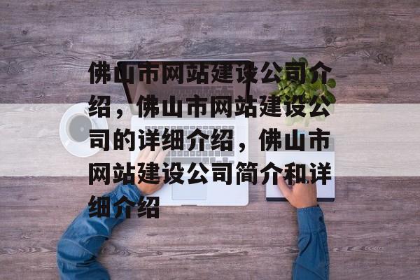 佛山市网站建设公司介绍，佛山市网站建设公司的详细介绍，佛山市网站建设公司简介和详细介绍