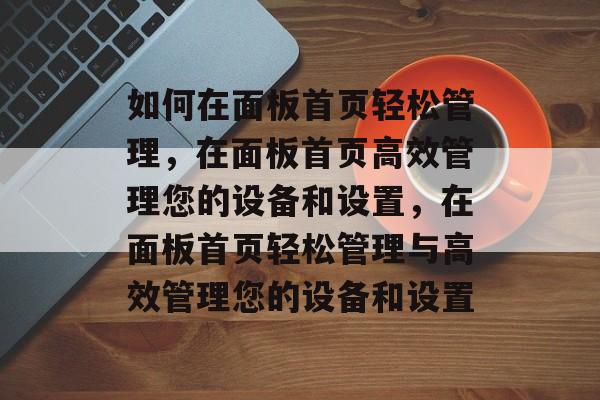 如何在面板首页轻松管理，在面板首页高效管理您的设备和设置，在面板首页轻松管理与高效管理您的设备和设置