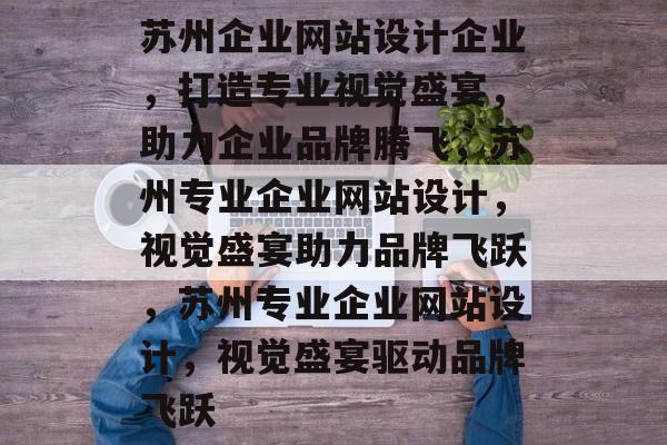 苏州企业网站设计企业，打造专业视觉盛宴，助力企业品牌腾飞，苏州专业企业网站设计，视觉盛宴助力品牌飞跃，苏州专业企业网站设计，视觉盛宴驱动品牌飞跃