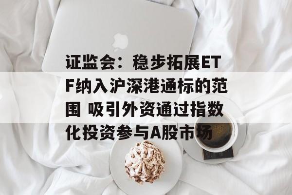 证监会：稳步拓展ETF纳入沪深港通标的范围 吸引外资通过指数化投资参与A股市场