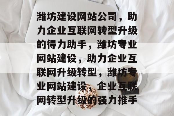 潍坊建设网站公司，助力企业互联网转型升级的得力助手，潍坊专业网站建设，助力企业互联网升级转型，潍坊专业网站建设，企业互联网转型升级的强力推手