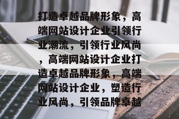 打造卓越品牌形象，高端网站设计企业引领行业潮流，引领行业风尚，高端网站设计企业打造卓越品牌形象，高端网站设计企业，塑造行业风尚，引领品牌卓越