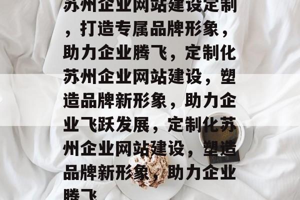 苏州企业网站建设定制，打造专属品牌形象，助力企业腾飞，定制化苏州企业网站建设，塑造品牌新形象，助力企业飞跃发展，定制化苏州企业网站建设，塑造品牌新形象，助力企业腾飞