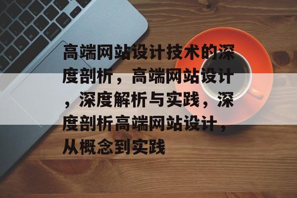 高端网站设计技术的深度剖析，高端网站设计，深度解析与实践，深度剖析高端网站设计，从概念到实践
