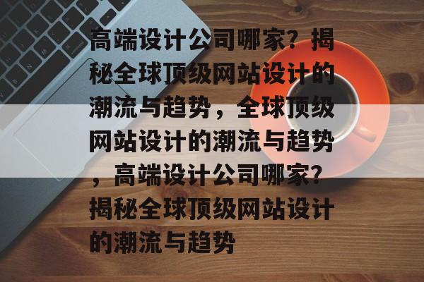 高端设计公司哪家？揭秘全球顶级网站设计的潮流与趋势，全球顶级网站设计的潮流与趋势，高端设计公司哪家？揭秘全球顶级网站设计的潮流与趋势