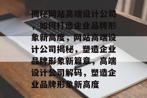 揭秘网站高端设计公司，如何打造企业品牌形象新高度，网站高端设计公司揭秘，塑造企业品牌形象新篇章，高端设计公司解码，塑造企业品牌形象新高度