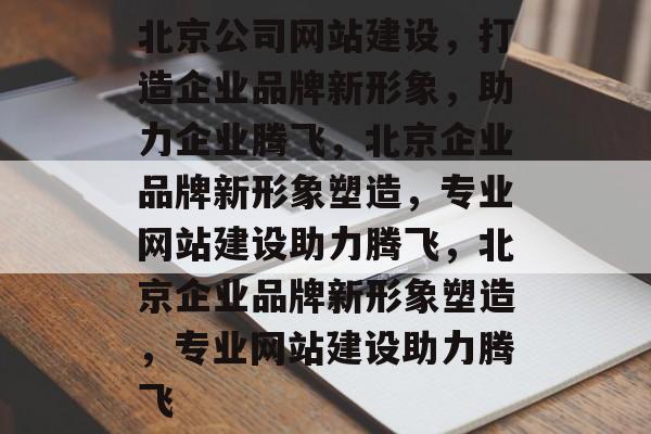 北京公司网站建设，打造企业品牌新形象，助力企业腾飞，北京企业品牌新形象塑造，专业网站建设助力腾飞，北京企业品牌新形象塑造，专业网站建设助力腾飞