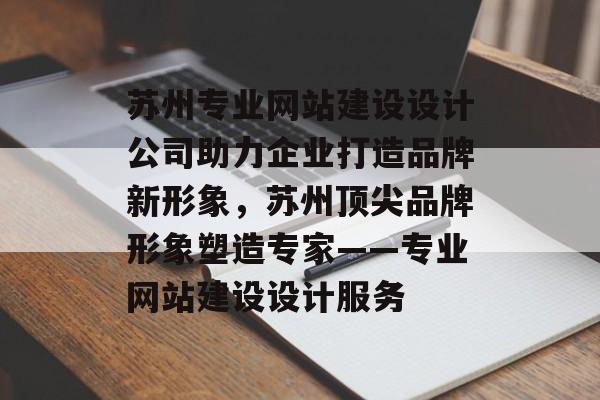 苏州专业网站建设设计公司助力企业打造品牌新形象，苏州顶尖品牌形象塑造专家——专业网站建设设计服务