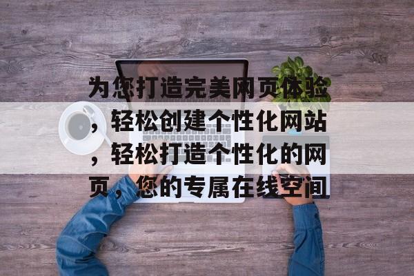 为您打造完美网页体验，轻松创建个性化网站，轻松打造个性化的网页，您的专属在线空间