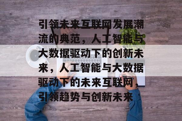 引领未来互联网发展潮流的典范，人工智能与大数据驱动下的创新未来，人工智能与大数据驱动下的未来互联网，引领趋势与创新未来