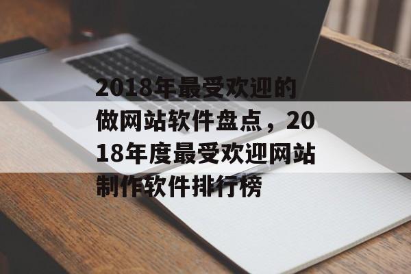 2018年最受欢迎的做网站软件盘点，2018年度最受欢迎网站制作软件排行榜