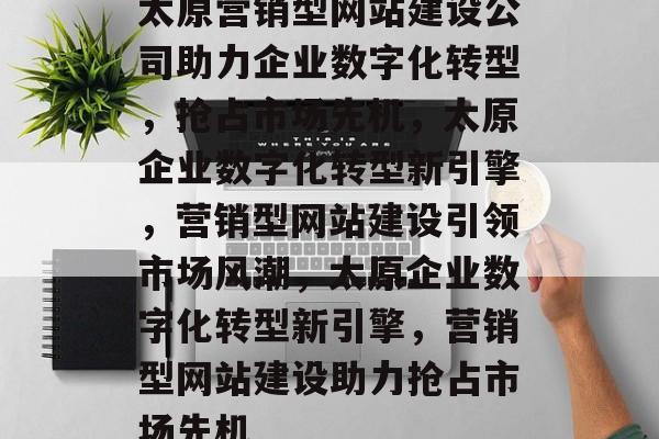 太原营销型网站建设公司助力企业数字化转型，抢占市场先机，太原企业数字化转型新引擎，营销型网站建设引领市场风潮，太原企业数字化转型新引擎，营销型网站建设助力抢占市场先机