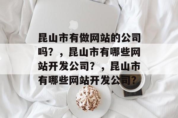 昆山市有做网站的公司吗？，昆山市有哪些网站开发公司？，昆山市有哪些网站开发公司？