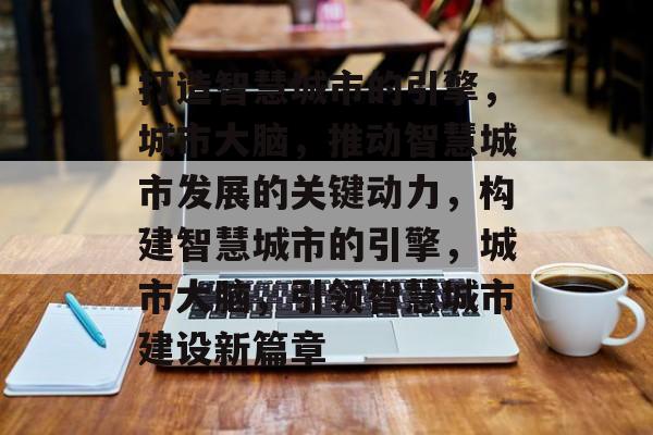 打造智慧城市的引擎，城市大脑，推动智慧城市发展的关键动力，构建智慧城市的引擎，城市大脑，引领智慧城市建设新篇章