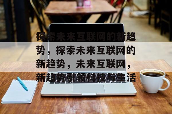 探索未来互联网的新趋势，探索未来互联网的新趋势，未来互联网，新趋势引领科技与生活