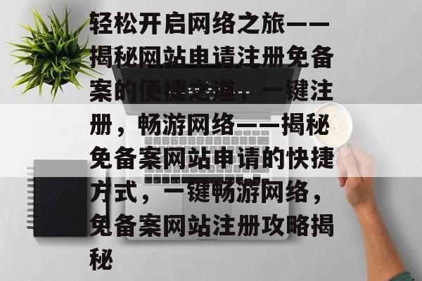 轻松开启网络之旅——揭秘网站申请注册免备案的便捷之道,一键注册,畅游网络——揭秘免备案网站申请的快捷方式,一键畅游网络,免备案网站注册攻略揭秘 轻松开启网络之旅——揭秘网站申请注册免备案的便捷之道,一键注册,畅游网络——揭秘免备案网站申请的快捷方式,一键畅游网络,免备案网站注册攻略揭秘