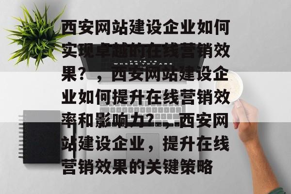 西安网站建设企业如何实现卓越的在线营销效果？，西安网站建设企业如何提升在线营销效率和影响力？，西安网站建设企业，提升在线营销效果的关键策略