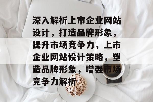 深入解析上市企业网站设计,打造品牌形象,提升市场竞争力,上市企业网站设计策略,塑造品牌形象,增强市场竞争力解析 深入解析上市企业网站设计,打造品牌形象,提升市场竞争力,上市企业网站设计策略,塑造品牌形象,增强市场竞争力解析