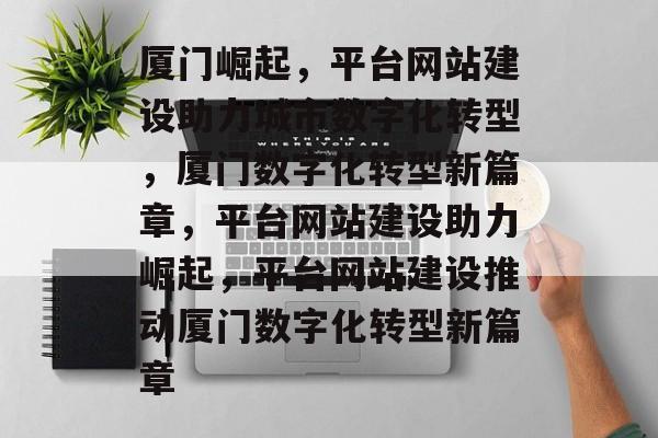 厦门崛起，平台网站建设助力城市数字化转型，厦门数字化转型新篇章，平台网站建设助力崛起，平台网站建设推动厦门数字化转型新篇章