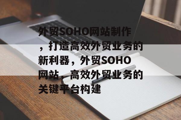 外贸SOHO网站制作，打造高效外贸业务的新利器，外贸SOHO网站，高效外贸业务的关键平台构建
