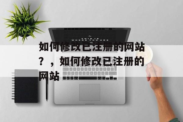 如何修改已注册的网站？，如何修改已注册的网站