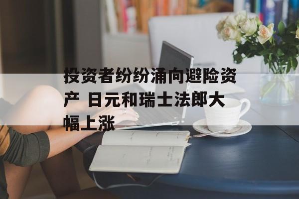 投资者纷纷涌向避险资产 日元和瑞士法郎大幅上涨