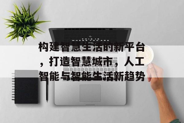 构建智慧生活的新平台，打造智慧城市，人工智能与智能生活新趋势