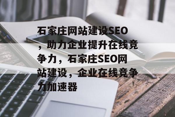 石家庄网站建设SEO，助力企业提升在线竞争力，石家庄SEO网站建设，企业在线竞争力加速器