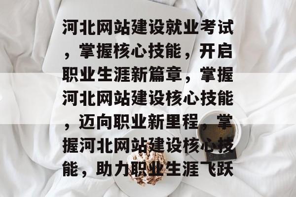 河北网站建设就业考试，掌握核心技能，开启职业生涯新篇章，掌握河北网站建设核心技能，迈向职业新里程，掌握河北网站建设核心技能，助力职业生涯飞跃
