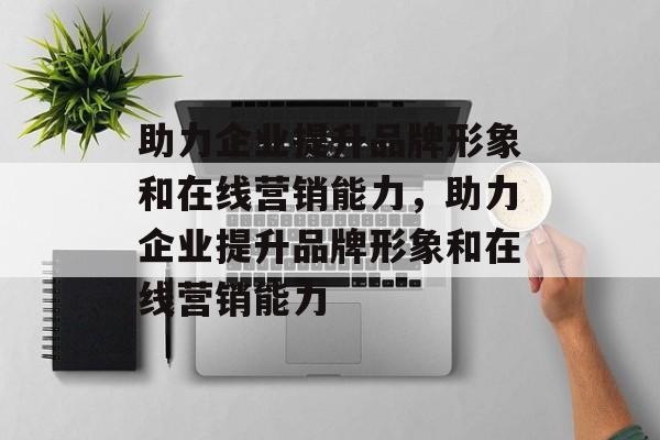 助力企业提升品牌形象和在线营销能力，助力企业提升品牌形象和在线营销能力